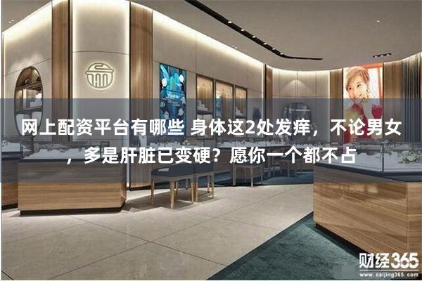 网上配资平台有哪些 身体这2处发痒,不论男女,多是肝脏已变硬?愿你一个都不占