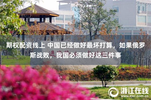 期权配资线上 中国已经做好最坏打算,如果俄罗斯战败,我国必须做好这三件事