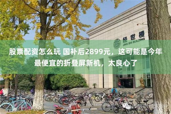 股票配资怎么玩 国补后2899元,这可能是今年最便宜的折叠屏新机,太良心了