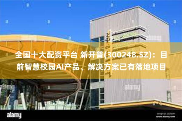 全国十大配资平台 新开普(300248.SZ):目前智慧校园AI产品、解决方案已有落地项目