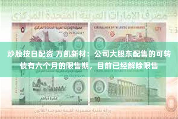 炒股按日配资 万凯新材:公司大股东配售的可转债有六个月的限售期,目前已经解除限售