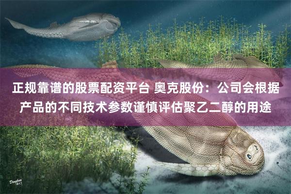 正规靠谱的股票配资平台 奥克股份:公司会根据产品的不同技术参数谨慎评估聚乙二醇的用途