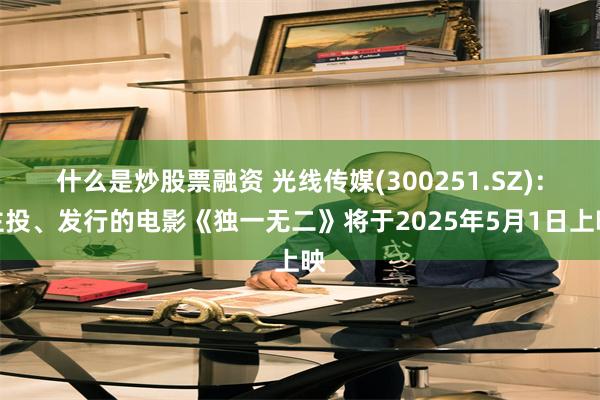 什么是炒股票融资 光线传媒(300251.SZ)：主投、发行的电影《独一无二》将于2025年5月1日上映