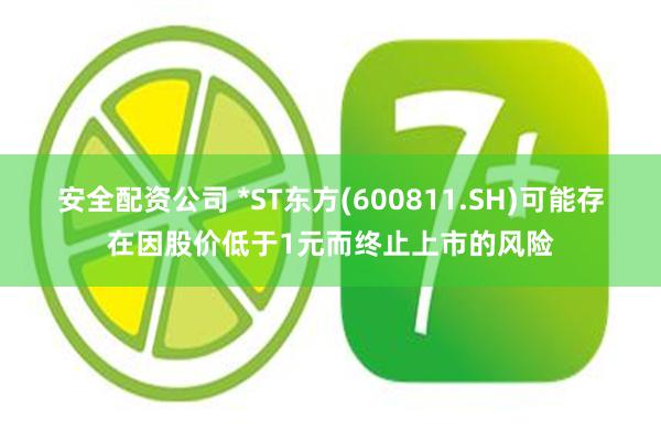 安全配资公司 *ST东方(600811.SH)可能存在因股价低于1元而终止上市的风险
