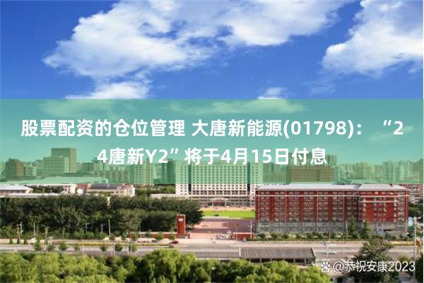 股票配资的仓位管理 大唐新能源(01798): “24唐新Y2”将于4月15日付息