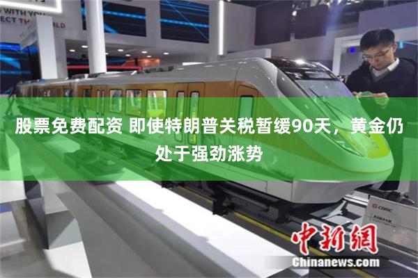 股票免费配资 即使特朗普关税暂缓90天,黄金仍处于强劲涨势