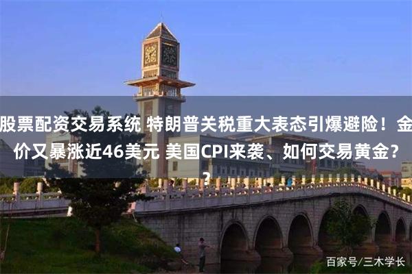 股票配资交易系统 特朗普关税重大表态引爆避险!金价又暴涨近46美元 美国CPI来袭、如何交易黄金?