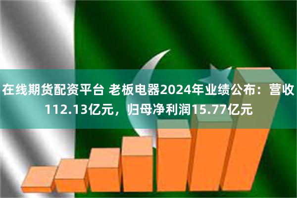 在线期货配资平台 老板电器2024年业绩公布:营收112.13亿元,归母净利润15.77亿元