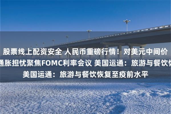 股票线上配资安全 人民币重磅行情!对美元中间价调贬214基点 通胀担忧聚焦FOMC利率会议 美国运通:旅游与餐饮恢复至疫前水平
