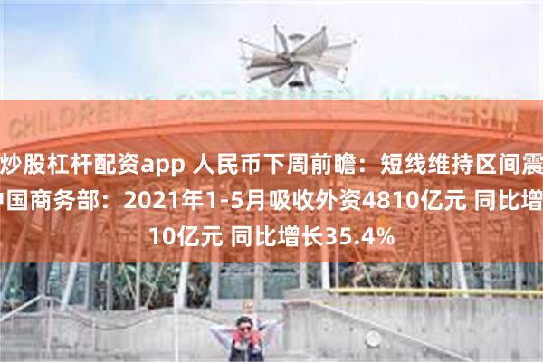 炒股杠杆配资app 人民币下周前瞻:短线维持区间震荡模式 中国商务部:2021年1-5月吸收外资4810亿元 同比增长35.4%