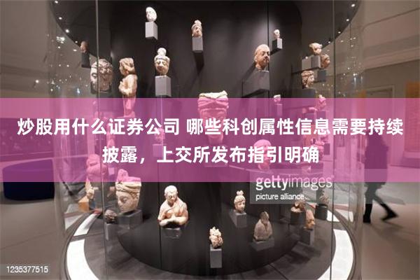 炒股用什么证券公司 哪些科创属性信息需要持续披露,上交所发布指引明确
