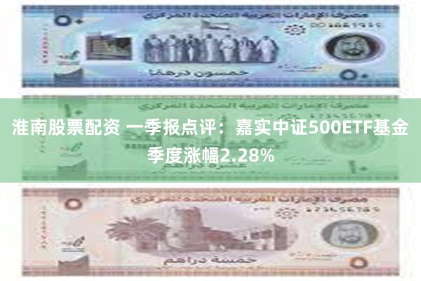 淮南股票配资 一季报点评:嘉实中证500ETF基金季度涨幅2.28%