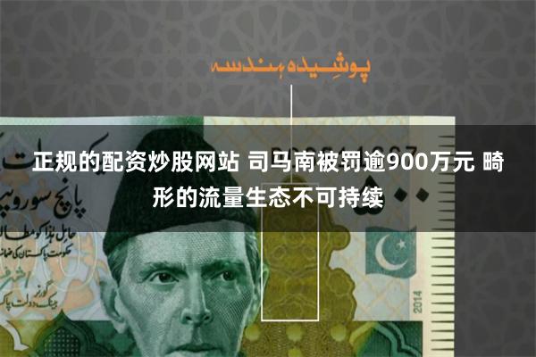 正规的配资炒股网站 司马南被罚逾900万元 畸形的流量生态不可持续