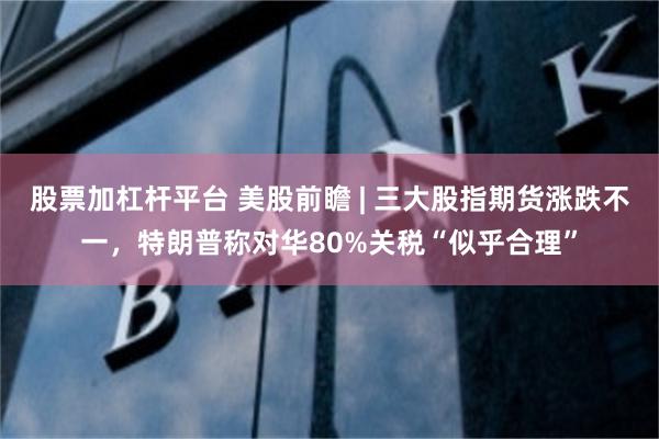 股票加杠杆平台 美股前瞻 | 三大股指期货涨跌不一,特朗普称对华80%关税“似乎合理”