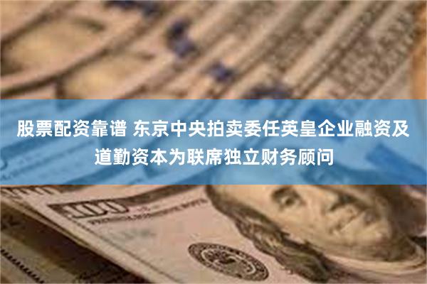 股票配资靠谱 东京中央拍卖委任英皇企业融资及道勤资本为联席独立财务顾问