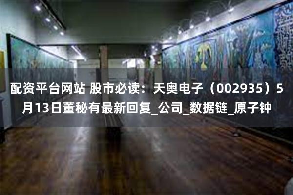配资平台网站 股市必读:天奥电子(002935)5月13日董秘有最新回复_公司_数据链_原子钟