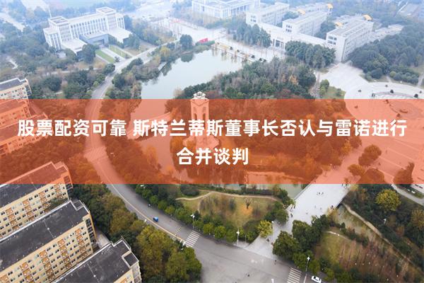 股票配资可靠 斯特兰蒂斯董事长否认与雷诺进行合并谈判