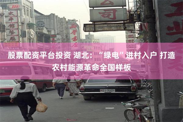 股票配资平台投资 湖北：“绿电”进村入户 打造农村能源革命全国样板