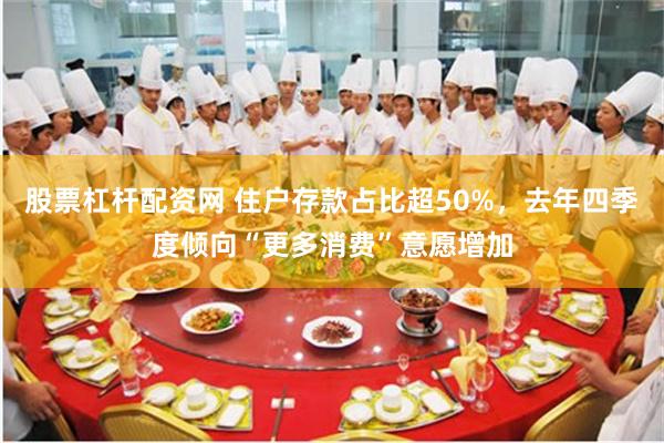 股票杠杆配资网 住户存款占比超50%，去年四季度倾向“更多消费”意愿增加