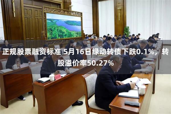 正规股票融资标准 5月16日绿动转债下跌0.1%,转股溢价率50.27%