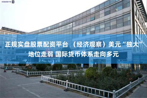 正规实盘股票配资平台 (经济观察)美元“独大”地位走弱 国际货币体系走向多元