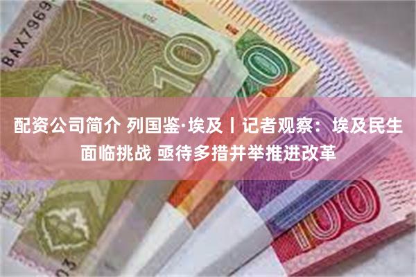 配资公司简介 列国鉴·埃及丨记者观察:埃及民生面临挑战 亟待多措并举推进改革