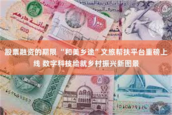 股票融资的期限 “和美乡途”文旅帮扶平台重磅上线 数字科技绘就乡村振兴新图景