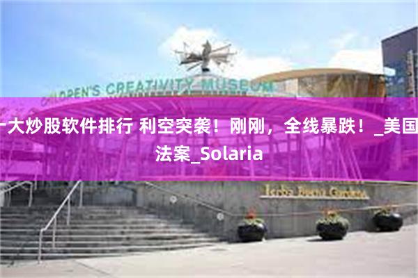 十大炒股软件排行 利空突袭!刚刚,全线暴跌!_美国_法案_Solaria