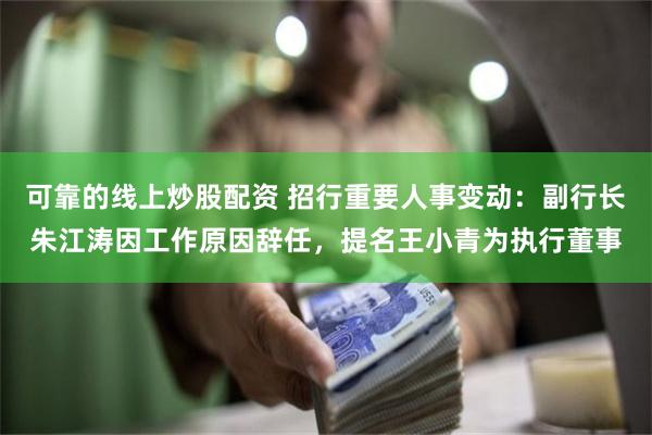 可靠的线上炒股配资 招行重要人事变动:副行长朱江涛因工作原因辞任,提名王小青为执行董事