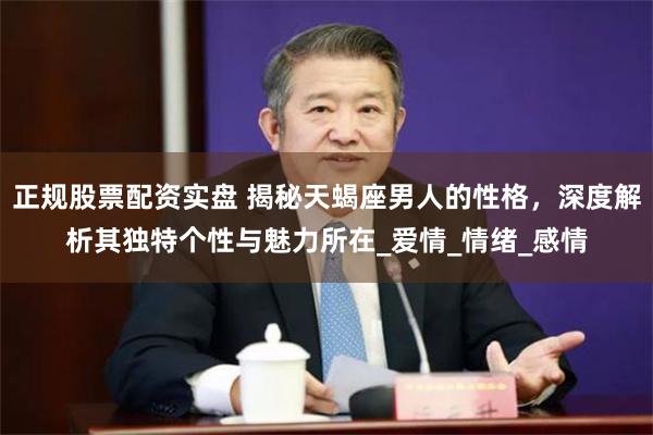 正规股票配资实盘 揭秘天蝎座男人的性格,深度解析其独特个性与魅力所在_爱情_情绪_感情
