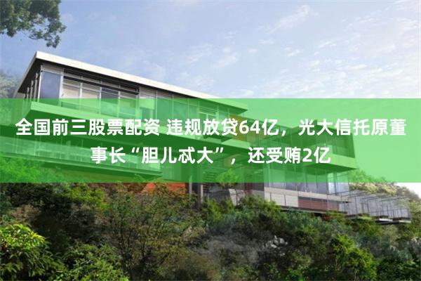 全国前三股票配资 违规放贷64亿,光大信托原董事长“胆儿忒大”,还受贿2亿