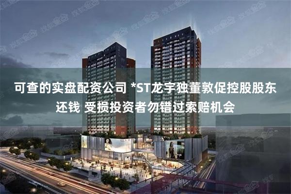 可查的实盘配资公司 *ST龙宇独董敦促控股股东还钱 受损投资者勿错过索赔机会