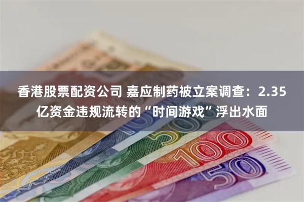 香港股票配资公司 嘉应制药被立案调查:2.35亿资金违规流转的“时间游戏”浮出水面
