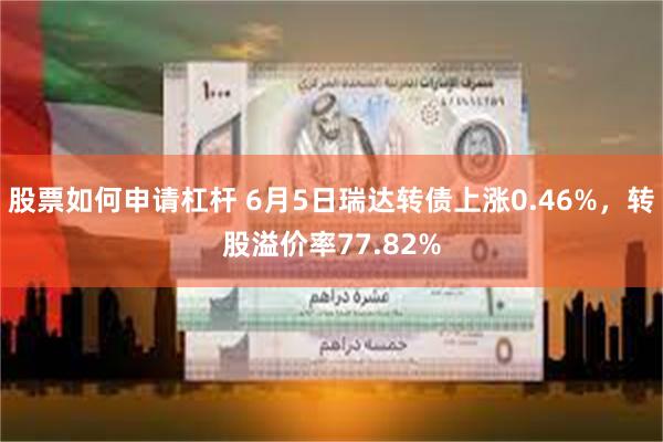 股票如何申请杠杆 6月5日瑞达转债上涨0.46%,转股溢价率77.82%