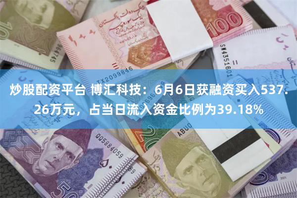 炒股配资平台 博汇科技:6月6日获融资买入537.26万元,占当日流入资金比例为39.18%