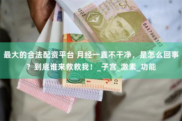 最大的合法配资平台 月经一直不干净,是怎么回事?到底谁来救救我!_子宫_激素_功能