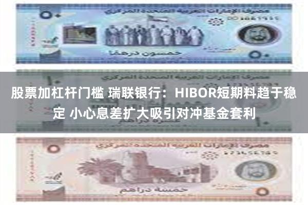 股票加杠杆门槛 瑞联银行:HIBOR短期料趋于稳定 小心息差扩大吸引对冲基金套利
