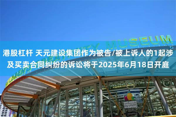 港股杠杆 天元建设集团作为被告/被上诉人的1起涉及买卖合同纠纷的诉讼将于2025年6月18日开庭