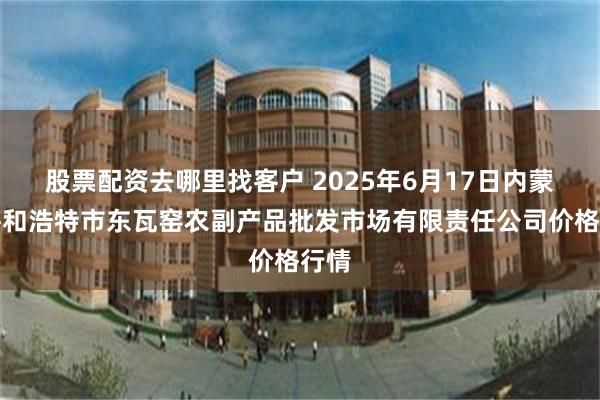 股票配资去哪里找客户 2025年6月17日内蒙古呼和浩特市东瓦窑农副产品批发市场有限责任公司价格行情