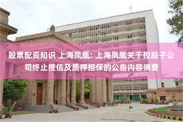 股票配资知识 上海凤凰: 上海凤凰关于控股子公司终止授信及质押担保的公告内容摘要