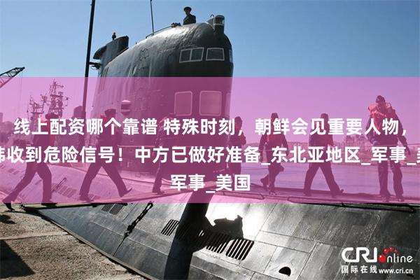线上配资哪个靠谱 特殊时刻,朝鲜会见重要人物,美韩收到危险信号!中方已做好准备_东北亚地区_军事_美国