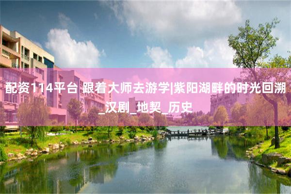 配资114平台 跟着大师去游学|紫阳湖畔的时光回溯_汉剧_地契_历史