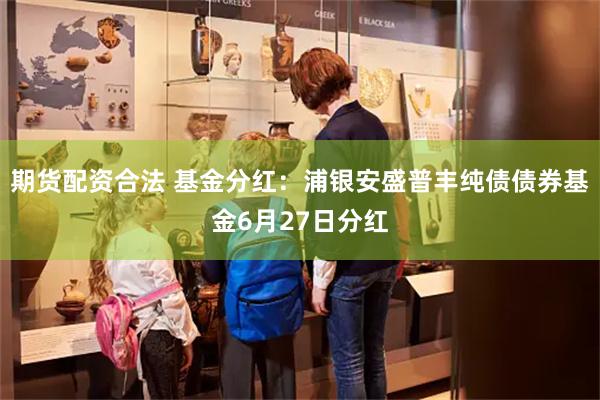期货配资合法 基金分红：浦银安盛普丰纯债债券基金6月27日分红