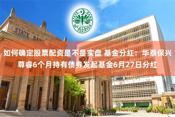 如何确定股票配资是不是实盘 基金分红：华泰保兴尊睿6个月持有债券发起基金6月27日分红