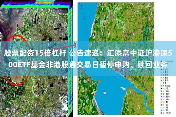 股票配资15倍杠杆 公告速递：汇添富中证沪港深500ETF基金非港股通交易日暂停申购、赎回业务