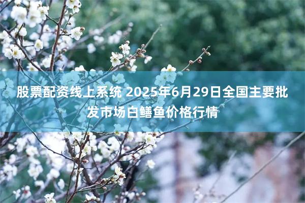 股票配资线上系统 2025年6月29日全国主要批发市场白鳝鱼价格行情