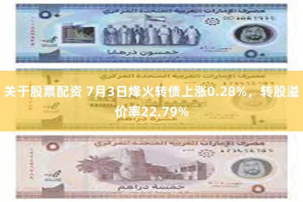 关于股票配资 7月3日烽火转债上涨0.28%,转股溢价率22.79%