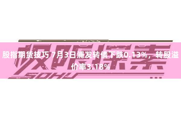 股指期货技巧 7月3日浦发转债下跌0.13%,转股溢价率3.18%