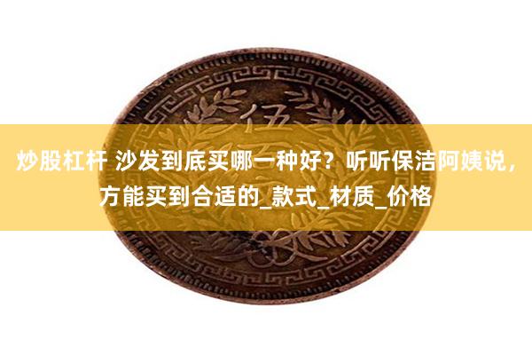 炒股杠杆 沙发到底买哪一种好?听听保洁阿姨说,方能买到合适的_款式_材质_价格