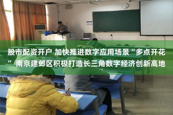 股市配资开户 加快推进数字应用场景“多点开花” 南京建邺区积极打造长三角数字经济创新高地
